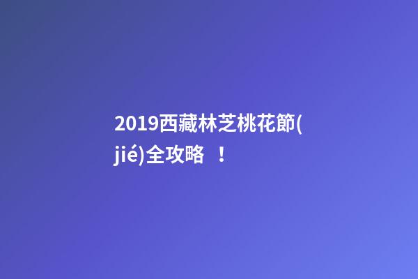 2019西藏林芝桃花節(jié)全攻略！